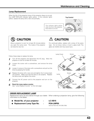 Page 4343
Maintenance and Cleaning
When the life of the projection lamp of this projector draws to an end,
the LAMP REPLACE indicator lights yellow.  If this indicator lights
yellow, replace the lamp with a new one promptly.
Follow these steps to replace the lamp.
Lamp Lamp Cover
ORDER REPLACEMENT LAMP
Replacement lamp can be ordered through your dealer.  When ordering a projection lamp, give the following
information to the dealer.

Model No. of your projector   : LC-XB15
Replacement Lamp Type No. :...