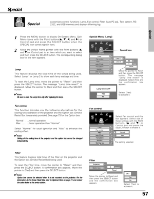 Page 5757
Special 
customizes control functions: Lamp, Fan control, Filter, Auto PC adj., Test pattern, RS-
232C, and USB memory and displays Warning log. 
✔Note:Be sure to reset the Lamp time only after replacing the lamp.
1
2
Press the MENU button to display On-Screen Menu. Spin
Menu icons with the Point buttons(
e, d, 7, and 8) or
Control pad and press the SELECT button when the
SPECIAL icon comes right in front.
Move the yellow frame pointer with the Point buttons (e
and d) or Control pad to an item which...