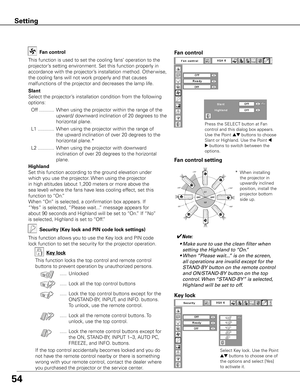 Page 5454
Fan control
This function is used to set the cooling fans’ operation to the 
projector’s setting environment. Set this function properly in 
accordance with the projector’s installation method. Other wise, 
the cooling fans will not work properly and that causes 
malfunctions of the projector and decreases the lamp life.
Slant
Select the projector’s installation condition from the following 
options:
 Off  ...........  When using the projector within the range of the 
upward/ downward inclination of...