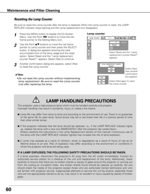 Page 6060
Be sure to reset the Lamp counter after the lamp is replaced. When the Lamp counter is reset, the LAMP 
REPLACE indicator stops lighting and the Lamp replacement icon disappears.
Press the MENU button to display the On-Screen 
Menu. Use the Point 
7 8 buttons to move the red 
frame pointer to the Setting Menu icon.
Use the Point ed buttons to move the red frame 
pointer to Lamp counter and then press the SELECT 
button. A dialog box appears showing the total 
accumulated time of the lamp usage and the...