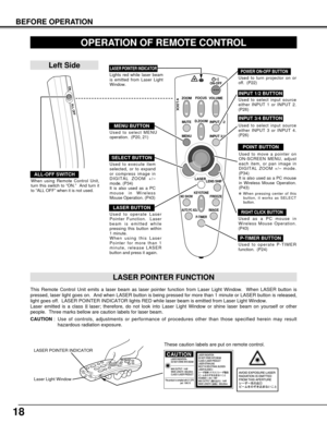 Page 1818
BEFORE OPERATION
VOLUME
ON-OFF
FOCUS
ZOOM
D.ZOOM
MENUMUTE
LASER
KEYSTONENO SHOWFREEZE
AUTO PC ADJ.IMAGE
P-TIMER
LOCK
INPUT 1/2
INPUT 3/4
LENS SHIFT
OPERATION OF REMOTE CONTROL
ON
ALL OFF
ALL-OFF SWITCH
Left Side
When using Remote Control Unit,
turn this switch to “ON.”  And turn it
to “ALL OFF” when it is not used.
This Remote Control Unit emits a laser beam as laser pointer function from Laser Light Window.  When LASER button is
pressed, laser light goes on.  And when LASER button is being pressed...