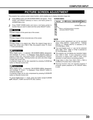 Page 3333
COMPUTER INPUT
PICTURE SCREEN ADJUSTMENT
This projector has a picture screen resize function, which enables you to display desirable image size.
Press MENU button and ON-SCREEN MENU will appear.  Press
POINT LEFT/RIGHT button(s) to move a red frame pointer to
SCREEN Menu icon.
When Digital zoom + is selected, ON-SCREEN MENU disappears
and message “D. Zoom +” is displayed. Press SELECT button to
expand image size. And press POINT UP/DOWN/LEFT/RIGHT
button(s) to pan image.  Panning function can work...