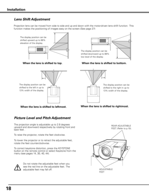 Page 1818
Picture Level and Pitch Adjustment
Installation
ADJUSTABLE
FEET
REAR ADJUSTABLE
FEET. (Refer to p.10).
Lens Shift Adjustment
The projection angle is adjustable up to 2.8 degrees 
upward and downward respectively by rotating front and 
back feet .
To raise the projector, rotate the feet clockwise.
To lower the projector or to retract the adjustable feet, 
rotate the feet counterclockwise.
To correct keystone distortion, press the KEYSTONE 
button on the remote control or select Keystone from the 
menu...