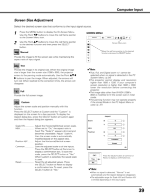 Page 3939
Screen Size Adjustment
Select the desired screen size that conforms to the input signal source.
Press the MENU button to display the On-Screen Menu. 
Use the Point 7 8 buttons to move the red frame pointer 
to the Screen Menu icon.1
Use the Point ed buttons to move the red frame pointer 
to the desired function and then press the SELECT 
button.2
Normal
True
Provide the image in its original size. When the original image 
size is larger than the screen size (1366 x 800), the projector 
enters to the...