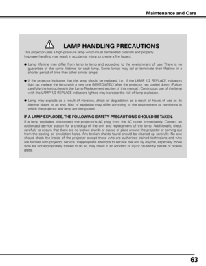 Page 6363
This projector uses a high-pressure lamp which must be handled carefully and properly. 
Improper handling may result in accidents, injury, or create a fire hazard.
● Lamp  lifetime  may  differ  from  lamp  to  lamp  and  according  to  the  environment  of  use. There  is  no 
guarantee  of  the  same  lifetime  for  each  lamp.  Some  lamps  may  fail  or  terminate  their  lifetime  in  a 
shorter period of time than other similar lamps.
● If  the  projector  indicates  that  the  lamp  should  be...