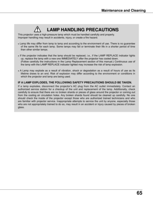 Page 65
65

This	projector	uses	a	high-pressure	lamp	which	must	be	handled	carefully	and	properly.		
Improper	handling	may	result	in	accidents,	injury,	or	create	a	fire	hazard.
●	Lamp	 life	may	 differ	 from	lamp	 to	lamp	 and	according	 to	the	 environment	 of	use.	 There	 is	no	 guarantee	
of	 the	 same	 life	for	each	 lamp.	 Some	 lamps	 may	fail	or	terminate	 their	life	in	a	shorter	 period	of	time	
than	other	similar	lamps.
●	 If	 the	 projector	 indicates	 that	the	lamp	 should	 be	replaced,	 i.e.,	if	the...