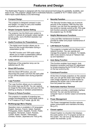 Page 22
Features and Design
This Multimedia Projector is designed with the most advanced technology \
for portability, durability, and ease of use. This projector utilizes built-in multimedia features, a palette of 16.77\
 million colors, and matrix liquid crystal display (LCD) technology.
♦	 Compact	Design
 This projector is designed compact in size and weight. It is easy to carry and installed anywhere you wish to use.
♦	 Simple	Computer	System	Setting
 The projector has the Multi-scan system to conform to...