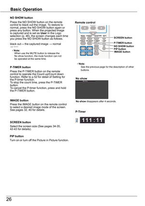 Page 2626
Basic Operation
NO	SHOW	button
Press the P-TIMER button on the remote control to operate the Count up/Count down function. Refer to p.52 for detail of Setting for the P-timer function.To stop the count time, press the P-TIMER button.To cancel the P-timer function, press and hold the P-TIMER button.
P-TIMER	button
Press the IMAGE button on the remote control to select a desired image mode of the screen. See pages 32, 40 for details.
IMAGE	buttonNo	show	disappears after 4 seconds.
Note:See the previous...