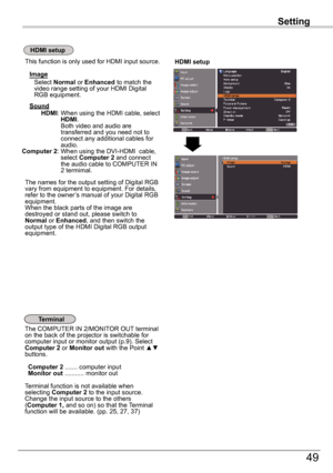 Page 49Setting
49
Setting
HDMI	setup
HDMI	setup
Terminal
The COMPUTER IN 2/MONITOR OUT terminal on the back of the projector is switchable for computer input or monitor output (p.9). Select Computer 2 or Monitor out with the Point ▲▼ buttons.
 Computer 2 ....... computer input Monitor out ........... monitor out
Terminal function is not available when selecting Computer 2 to the input source.  Change the input source to the others (Computer	1,	and so on) so that the Terminal function will be available. (pp. 25,...