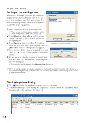 Page 12
1

Chapter 3 Basic Operation

Setting up the warning value
PJ  Network  Manager  provides  a  function  to 
display  the  alert  when  the  use  time  of  the  set-
ting  item  reaches  a  specified  setting  time. The 
available  setting  items  (use  time)  are  depend-
ing on the target equipment.
1  Select a target on the status list with right click.
0  
When  setting  multiple  targets  together,  select targets with pressing "Shift" or "Control" key.
2   Select Warning value...