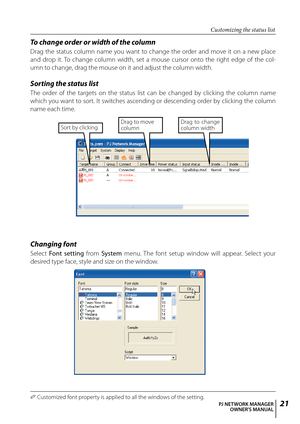 Page 21
1PJ NETWORK MANAGEROWNER'S MANUAL

Changing font
Select Font  setting  from System  menu.  The  font  setup  window  will  appear.  Select  your 
desired type face, style and size on the window.
0  Customized font property is applied to all the windows of the setting.
To change order or width of the column
Drag  the  status  column  name  you  want  to  change  the  order  and  move  it  on  a  new  place 
and  drop  it. To  change  column  width,  set  a  mouse  cursor  onto  the  right  edge...