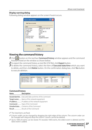 Page 27
PJ NETWORK MANAGEROWNER'S MANUAL

Display warning dialog
Following dialog window appears on the screen if event occurs.
Viewing the command history
1  Click  button on the tool bar. Command history window appears and the command 
history is listed on the window as shown below.
2  
To export the command history as text file (CSV file), click Export button.
3  
To delete the command history, select the item of Executed date/time which you want 
to delete, and then click Delete button. On the...