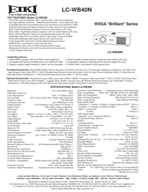Page 1
  LC-WB40N 
WXGA Brilliant Series
KEY FEATURES: Model LC-WB40N   3700 ANSI Lumens brightness, 500:1 contrast ratio, 10-bit color processing.
   Real high-definition resolution - 1280x800 pixels (WXGA) - covers XGA and 720p.
   Compatible with Normal and Widescreen input resolutions up to UXGA and 1080i.
   Supports both analog and digital computer and video input in all color standards.
   Built-in RJ45 Wired Network projector control & content delivery (PC only).
   Built-in 802.11b/g Wireless Network...
