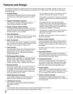 Page 2
2

Features	and	Design
This	Multimedia	Projector	is	designed	with	the	most	advanced	technology	for	portability,	durability,	and	ease	of	use.	
This	projector	utilizes	built-in	multimedia	features,	a	palette	of	16.77	million	colors,	and	matrix	liquid	crystal	display	
(LCD)	technology.
♦	Compact	Design
	 This	projector	is	designed	compact	in	size	and	weight.	It	is	easy	to	carry	and	installed	anywhere	you	wish	to	
use.
♦	Capable	of	360-degree	Projection
	 This	projector	is	capable	of	360-degree	projection....