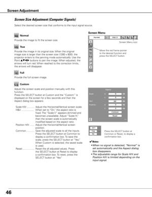 Page 4646
Provide the image to fit the screen size.Normal
True
Provide the image in its original size. When the original 
image size is larger than the screen size (1280 x 800), the 
projector enters to the panning mode automatically. Use the 
Point 
ed7 8 buttons to pan the image. When adjusted, the 
arrows will turn red. When reached to the correction limits, 
the arrows will disappear.
Full 
Provide the full screen image. 
Screen Size Adjustment (Computer Signals)
Select the desired screen size that conforms...