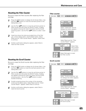 Page 6565
Be sure to reset the Scroll counter after replacing the filter 
cartridge. 
Press the MENU button to display the On-Screen Menu. Use 
the Point 7 8 buttons to move the red frame pointer to the 
Setting Menu icon.
Use the Point ed buttons to move the red frame pointer to 
Filter counter and then press the SELECT button. A dialog 
box appears showing the Used time option and the Scrolls 
remaining option. Use the Point ed buttons to select  
Scroll(s) remaining.
1
2
Resetting the Scroll CounterScroll...