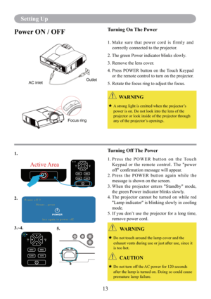 Page 1513
Setting Up
Power ON / OFFTurning On The Power
1.  Make sure that power cord is firmly and 
correctly connected to the projector.
2. The green Power indicator blinks slowly.
3. Remove the lens cover. 
4.  Press POWER button on the Touch Keypad 
or the remote control to turn on the projector.
5. Rotate the focus ring to adjust the focus.
Turning Off The Power
1.  Press the POWER button on the Touch 
Keypad or the remote control. The "power 
off" conﬁrmation message will appear.
2.  Press the...