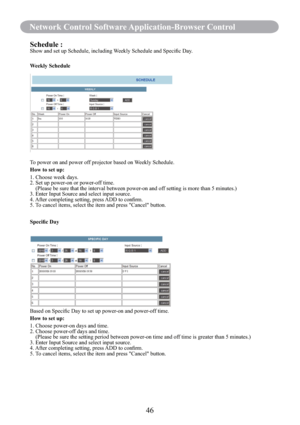 Page 4846
Network Control Software Application-Browser Control
Schedule :Show and set up Schedule, including Weekly Schedule and Speciﬁc Day.
Weekly Schedule
To power on and power off projector based on Weekly Schedule.
How to set up:
1. Choose week days.
2. Set up power-on or power-off time.
    ( Please be sure that the interval between power-on and off setting is more than 5 minutes.)
3. Enter Input Source and select input source.
4. After completing setting, press ADD to conﬁrm.
5. To cancel items, select...