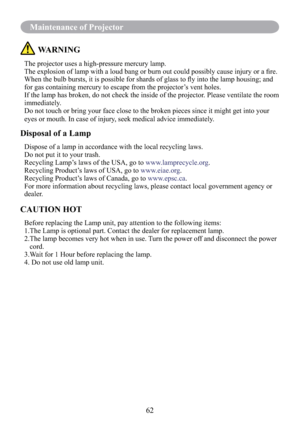 Page 6462
Maintenance of Projector
 WARNING
The projector uses a high-pressure mercury lamp.
The explosion of lamp with a loud bang or burn out could possibly cause injury or a ﬁre.
When the bulb bursts, it is possible for shards of glass to ﬂy into the lamp housing; and 
for gas containing mercury to escape from the projector’s vent holes.
If the lamp has broken, do not check the inside of the projector. Please ventilate the room 
immediately.
Do not touch or bring your face close to the broken pieces since it...