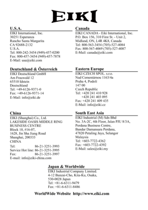 Page 80U.S.A.
EIKI International, Inc.
30251 Esperanza
Rancho Santa Margarita
CA 92688-2132
U.S.A.
Tel: 800-242-3454 (949)-457-0200
Fax: 800-457-3454 (949)-457-7878
E-Mail: usa@eiki.com
Canada
EIKI CANADA - Eiki International, Inc.
P.O. Box 156, 310 First St. - Unit 2,
Midland, ON, L4R 4K8, Canada
Tel: 800-563-3454 (705)-527-4084
Fax: 800-567-4069 (705)-527-4087
E-Mail: canada@eiki.com
Deutschland & Österreich
EIKI Deutschland GmbH
Am Frauwald 12
65510 Idstein
Deutschland
Tel: +49-6126-9371-0
Fax:...