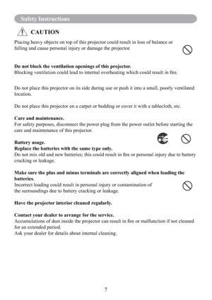Page 97
Safety Instructions
Placing heavy objects on top of this projector could result in loss of balance or 
falling and cause personal injury or damage the projector.
Do not block the ventilation openings of this projector.
Blocking ventilation could lead to internal overheating which could result in ﬁre.
Do not place this projector on its side during use or push it into a small, poorly ventilated 
location.
Do not place this projector on a carpet or bedding or cover it with a tablecloth, etc. 
Care and...
