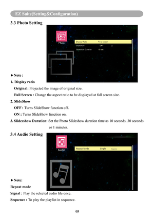 Page 5149
EZ Suite(Setting&Configuration)
3.3 Photo Setting    
►Note :
1. Display ratio
    Original: Projected the image of original size.
    Full Screen : Change the aspect ratio to be displayed at full screen size.
2. SlideShow 
    OFF : Turns SlideShow function off.
    ON : Turns SlideShow function on.
3. Slidesshow Duration: Set the Photo Slideshow duration time as 10 seconds, 30 seconds 
                                          or 1 minutes.
3.4 Audio Setting
►Note:
Repeat mode
Signal : Play the...