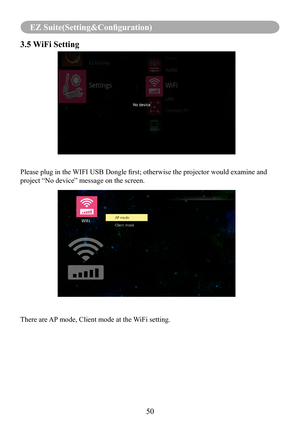 Page 5250
EZ Suite(Setting&Configuration)
3.5 WiFi Setting    
Please plug in the WIFI USB Dongle first; otherwise the projector would examine and 
project “No device” message on the screen.
There are AP mode, Client mode at the WiFi setting. 