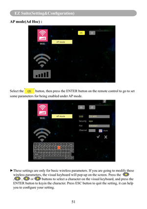 Page 5351
EZ Suite(Setting&Configuration)
AP mode(Ad Hoc) :    
Select the  button, then press the ENTER button on the remote control to go to set 
some parameters for being enabled under AP mode.
► These settings are only for basic wireless parameters. If you are going \
to modify these 
wireless parameters, the visual keyboard will pop-up on the screen. Pres\
s the   
, ,  or  buttons to select a character on the visual keyboard, and press the 
ENTER button to keyin the character. Press ESC button to quit the...