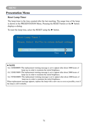 Page 7371
MENU
►NOTE
 The replacement warning message is set to appear after about 3000 hours \
of 
lamp use in order to maintain the initial brightness. 
 The replacement warning message is set to appear after about 2000 hours \
of 
lamp use in order to maintain the initial brightness. 
  The replacement warning message is set to appear after about 2000 hours \
of 
lamp use in order to maintain the initial brightness. 
When replacement message appears, replace the lamp with a new one as soo\
n as possible,...