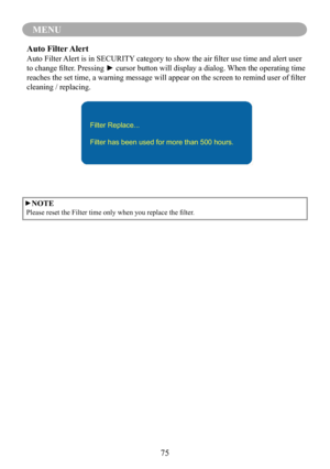 Page 7775
MENU
►NOTE
 Please reset the Filter time only when you replace the filter.
Auto Filter Alert
Auto Filter Alert is in SECURITY category to show the air filter use time and alert user 
to change filter. Pressing ► cursor button will display a dialog. When the operating time 
reaches the set time, a warning message will appear on the screen to remind user of filter 
cleaning / replacing.
Filter Replace...
Filter has been used for more than 500 hours. 