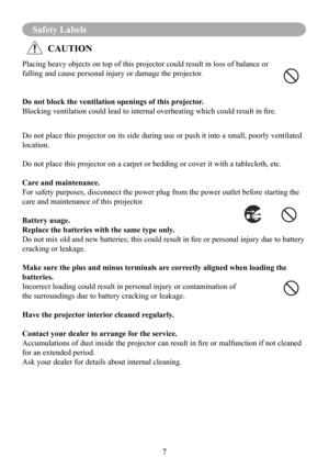 Page 97
Safety Labels
Placing heavy objects on top of this projector could result in loss of b\
alance or 
falling and cause personal injury or damage the projector.
Do not block the ventilation openings of this projector.
Blocking ventilation could lead to internal overheating which could result in fire.
Do not place this projector on its side during use or push it into a sma\
ll, poorly ventilated 
location.
Do not place this projector on a carpet or bedding or cover it with a ta\
blecloth, etc. 
Care and...