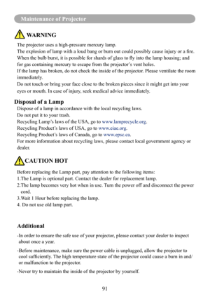 Page 9391
Maintenance of Projector
 WARNING
The projector uses a high-pressure mercury lamp.
The explosion of lamp with a loud bang or burn out could possibly cause injury or a fire.
When the bulb burst, it is possible for shards of glass to fly into the lamp housing; and 
for gas containing mercury to escape from the projector’s vent holes.
If the lamp has broken, do not check the inside of the projector. Please ventilate the room 
immediately.
Do not touch or bring your face close to the broken pieces since...