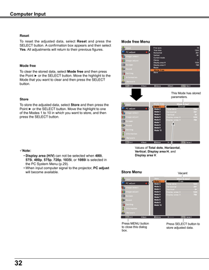 Page 32
2

Store
To	store	the	adjusted	data,	select	Store	and	then	press	the	
Point	►	or	the	SELECT	button.	Move	the	highlight	to	one	
of	the	Modes	1	to	10	in	which	you	want	to	store,	and	then	
press	the	SELECT 	button.
Mode free
To	clear	the	stored	data,	select	Mode free	and	then	press	
the	Point	►	or	the	SELECT	button.	Move	the	highlight	to	the	
Mode	that	you	want	to	clear	and	then	press	the	SELECT 	
button.
Note:
 • Display area (H/V) can	not	be	selected	when	480i,	
575i,	480p,	575p,	720p,	105i,...