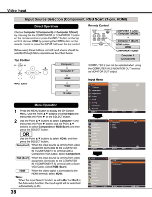 Page 38
8

Choose	Computer 1(Component) or	Computer 1(Scart) 
by	pressing	the	the	COMPONENT	or	COMPUTER	1	button	
on	the	remote	control	or	press	the	INPUT 	button	on	the	top	
control;	choose	HDMI by	pressing	the	HDMI	button	on	the	
remote	control	or	press	the	INPUT	button	on	the	top	control.	
Before	using	these	buttons,	correct	input	source	should	be	
selected	through	Menu	operation	as	described	below.
1
Input Menu
2Use	the	Point	▲▼	buttons	to	select	Computer 1	and
then	press	the	Point	►	button;	use	the...