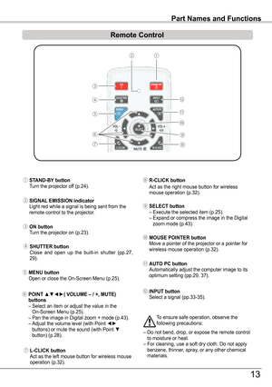 Page 13① STAND-By button Turn the projector off (p.24).
③ ON button  Turn the projector on (p.23).
⑫ INPUT button Select a signal (pp.33-35).
⑦ L-CLICK button Act as the left mouse button for wireless mouse operation (p.32).
② SIGNAL  EMISSION indicator Light red while a signal is being sent from the remote control to the projector.
⑥ POINT ▲▼◄►( VOLUME – / +, MUTE) buttons – Select an item or adjust the value in the On-Screen Menu (p.25).  – Pan the image in Digital zoom + mode (p.43).  – Adjust the volume...