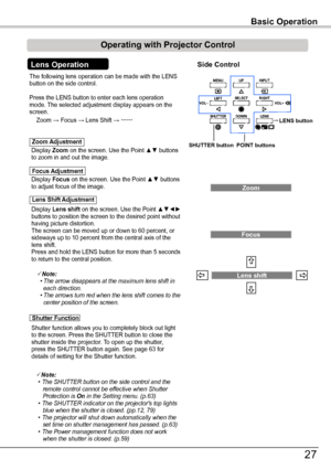 Page 27The following lens operation can be made with the LENS button on the side control. 
Press the LENS button to enter each lens operation mode. The selected adjustment display appears on the screen.
Display Lens shift on the screen. Use the Point ▲▼◄► buttons to position the screen to the desired point without having picture distortion. The screen can be moved up or down to 60 percent, or sideways up to 10 percent from the central axis of the lens shift.Press and hold the LENS button for more than 5 seconds...