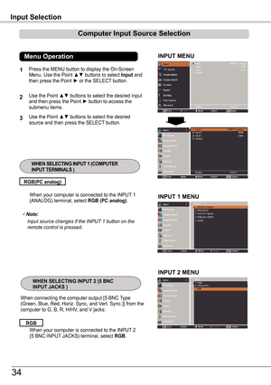 Page 34INPUT MENU
When your computer is connected to the INPUT 1 (ANALOG) terminal, select RGB (PC analog).
RGB(PC analog)
Note:
			Input	source	changes	if	the	INPUT	1	button	on	the	remote	control	is	pressed.
When connecting the computer output [5 BNC Type (Green, Blue, Red, Horiz. Sync, and Vert. Sync.)] from the computer to G, B, R, H/HV, and V jacks:
Input Selection
When your computer is connected to the INPUT 2 (5 BNC INPUT JACKS) terminal, select RGB.
RGB 
1
2
3
Press the MENU button to display the...