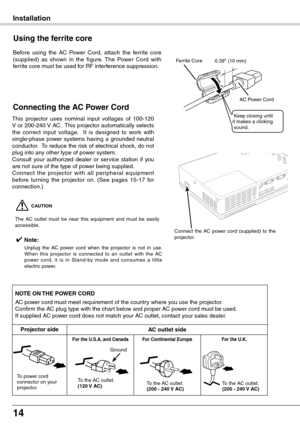 Page 14
14

To the AC outlet.(200 - 240 V AC)
Installation
This  projector  uses  nominal  input  voltages  of  100-120 V or 200-240 V AC.  This projector automatically selects the  correct  input  voltage.    It  is  designed  to  work  with single-phase  power  systems  having  a  grounded  neutral conductor.  To reduce the risk of electrical shock, do not plug into any other type of power system.Consult  your  authorized  dealer  or  service  station  if  you are not sure of the type of power being...