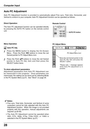 Page 28
28

Computer Input
Auto  PC  Adjustment  function  is  provided  to  automatically  adjust  Fine  sync,  Total  dots,  Horizontal,  and Vertical to conform to your computer. Auto PC Adjustment function can be operated as follows.
Auto PC Adjustment
The  Auto  PC  adjustment  function  can  be  operated  directly by  pressing  the  AUTO  PC  button  on  the  remote  control unit.
Direct OperationRemote Control 
AUTO PC button
Press  the  MENU  button  to  display  the  On-Screen Menu.    Press  the...