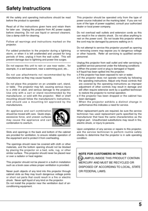 Page 5
5

Safety Instructions
All  the  safety  and  operating  instructions  should  be  read before the product is operated.
Read  all  of  the  instructions  given  here  and  retain  them for  later  use.    Unplug  this  projector  from  AC  power  supply before  cleaning.  Do  not  use  liquid  or  aerosol  cleaners.  Use a damp cloth for cleaning.
Fo l l o w  a l l  w a r n i n g s  a n d  i n s t r u c t i o n s  m a r ke d  o n  t h e projector.
For  added  protection  to  the  projector  during  a...