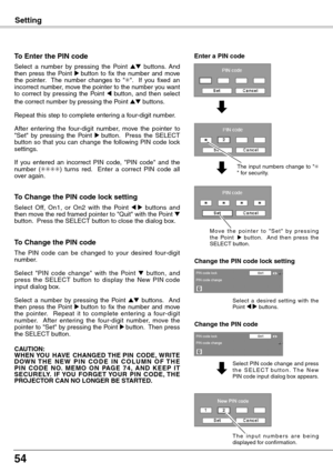 Page 54
54

Setting
To Enter the PIN code
Select  a  number  by  pressing  the  Point ed  buttons.  And then  press  the  Point 8 button  to  fix  the  number  and  move the  pointer.    The  number  changes  to  "✳".    If  you  fixed  an incorrect number, move the pointer to the number you want to  correct  by  pressing  the  Point 7  button,  and  then  select the correct number by pressing the Point ed buttons.
Repeat this step to complete entering a four-digit number. 
After  entering  the...