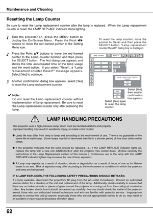 Page 62
62

Maintenance and Cleaning
Be  sure  to  reset  the  Lamp  replacement  counter  after  the  lamp  is  replaced.    When  the  Lamp  replacement counter is reset, the LAMP REPLACE indicator stops lighting.
Tu r n  t h e  p r o j e c t o r  o n ,  p r e s s  t h e  M E N U  bu t t o n  t o display  the  On-Screen  Menu.    Press  the  Point  buttons  to  move  the  red  framed  pointer  to  the  Setting Menu icon.
Press  the  Point 54  buttons  to  move  the  red  framed pointer  to  the  Lamp...