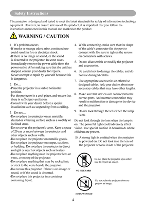 Page 7Safety Instructions
4
Safety Instructions
The projector is designed and tested to meet the latest standards for sa\
fety of information technology 
equipment. However, to ensure safe use of this product, it is important that you follow th\
e 
instructions mentioned in this manual and marked on the product.
 WARNING / CAUTION
1. If a problem occurs
- If smoke or strange odors arise, continued use 
could	result	in	fire	or	electrical	shock.
- If there is no image or sound, or the sound 
is distorted in the...