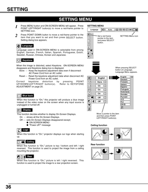 Page 36SETTING
36
Ceiling
When this function is “On,” picture is top / bottom and left / right
reversed.  This function is used to project the image from a ceiling
mounting the projector.
Rear
When this function is “On,” picture is left / right reversed.  This
function is used to project the image to a rear projection screen.
Ceiling function
Rear function
Keystone
When the image is distorted, select Keystone.  ON-SCREEN MENU
disappears and Keystone dialog box is displayed.
Store  ···Keep the keystone...