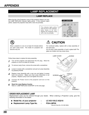 Page 3838
LAMP REPLACEMENT
LAMP REPLACE
When the life of the Projection Lamp of this projector draws to an end,
the LAMP REPLACE indicator lights yellow.  If this indicator lights
yellow, replace the projection lamp with a new one promptly.
Turn off the projector and disconnect the AC plug.  Allow the
projector to cool for at least 45 minutes.
Loosen 2 screws with a screwdriver and pull out Lamp Assembly
by grasping Handle.
1
3
Replace Lamp Assembly with a new one and tighten 2 screws
back into position.  Make...
