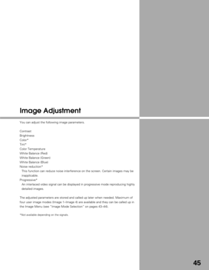 Page 4545
Image Adjustment
You can adjust the following image parameters.
Contrast
Brightness
Color*
Tint*
Color Temperature
White Balance (Red)
White Balance (Green)
White Balance (Blue)
Noise reduction*This function can reduce noise interference on the screen. Certain image\
s may be
inapplicable.
Progressive* An interlaced video signal can be displayed in progressive mode reproduc\
ing highly
detailed images.
The adjusted parameters are stored and called up later when needed. Maxi\
mum of
four user image...