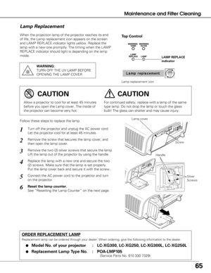 Page 6565
Maintenance and Filter Cleaning
When the projection lamp of the projector reaches its end
of life, the Lamp replacement icon appears on the screen
and LAMP REPLACE indicator lights yellow. Replace the
lamp with a new one promptly. The timing when the LAMP
REPLACE indicator should light is depending on the lamp
mode.
Follow these steps to replace the lamp.
ORDER REPLACEMENT LAMP
Replacement lamp can be ordered through your dealer. When ordering, give\
 the following information to the dealer.
●Model...