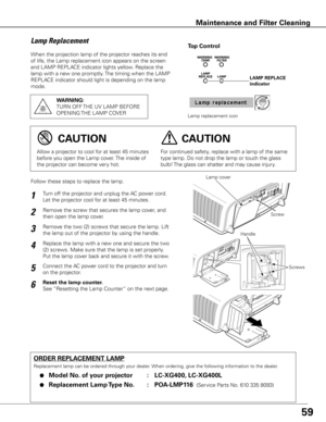 Page 59
59
When the projection lamp of the projector reaches its end 
of life, the Lamp replacement icon appears on the screen 
and LAMP REPLACE indicator lights yellow. Replace the 
lamp with a new one promptly. The timing when the LAMP 
REPLACE indicator should light is depending on the lamp 
mode.
Follow these steps to replace the lamp.
ORDER REPLACEMENT LAMP
Replacement lamp can be ordered through your dealer. When ordering, give the following information to the dealer.
	●	Model No . of your projector  :...