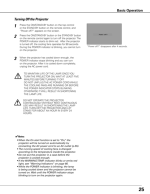 Page 2625
Press the ON/STAND-BY button on the top control 
or the STAND-BY button on the remote control, and 
“Power off?” appears on the screen.
Press the ON/STAND-BY button or the STAND-BY button 
on the remote control again to turn off the projector. The 
POWER indicator starts to blink red.  After the projector 
is turned off, the cooling fans operates for 90 seconds. 
During the POWER indicator is blinking, you cannot turn 
on the projector.
1
2
TO MAINTAIN LIFE OF THE LAMP, ONCE YOU 
TURN THE PROJECTOR...