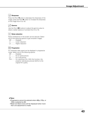 Page 4443
Use the Point 7 8 buttons to adjust the gamma value to 
obtain a better balance of contrast (from 0 to 15). Gamma
Press the Point 7 button to decrease the sharpness of the 
image; press the Point 
8 button to increase the sharpness 
of the image (from 0 to 15). Sharpness
✔Notes: 
	 •	Progressive	cannot	be	selected	when	480p,	575p,	or	 720p	is	selected	(p.36).
	 •	Reset	and	Store	icons	will	be	displayed	when	more	 than	one	adjustment	is	made.
An interlaced video signal can be displayed in progressive...